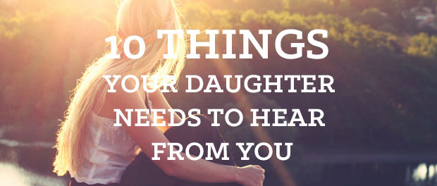 10 Things Your Daughter Needs to Hear From You