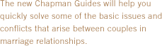 The new Chapman Guides will help you quickly solve some of the basic issues and conflicts that arise between couples in marriage relationships.